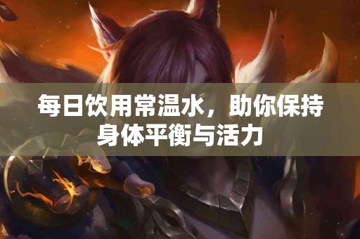 每日饮用常温水，助你保持身体平衡与活力