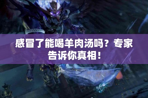 感冒了能喝羊肉汤吗？专家告诉你真相！