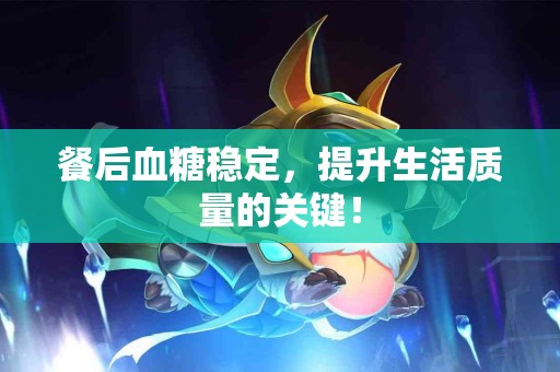 餐后血糖稳定，提升生活质量的关键！