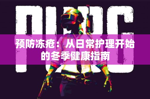 预防冻疮：从日常护理开始的冬季健康指南