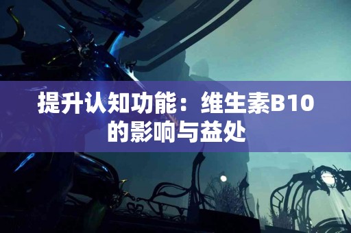 提升认知功能：维生素B10的影响与益处