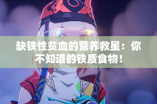 缺铁性贫血的营养救星：你不知道的铁质食物！