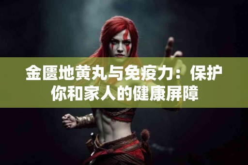金匮地黄丸与免疫力：保护你和家人的健康屏障