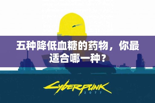 五种降低血糖的药物，你最适合哪一种？