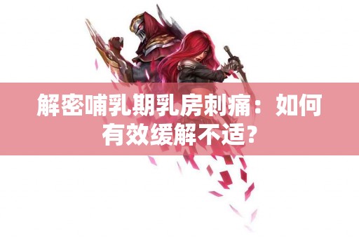 解密哺乳期乳房刺痛：如何有效缓解不适？