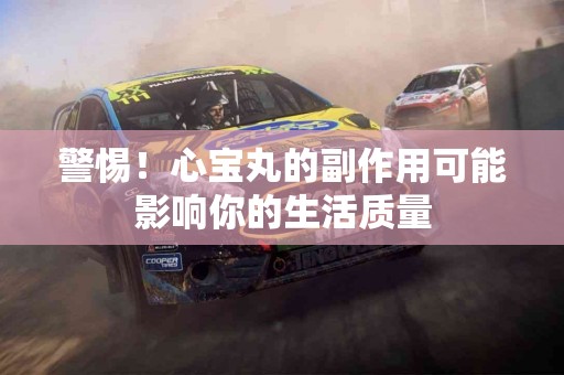 警惕！心宝丸的副作用可能影响你的生活质量