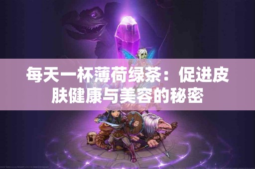 每天一杯薄荷绿茶：促进皮肤健康与美容的秘密