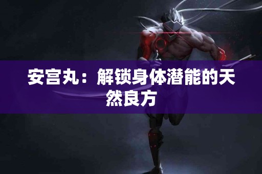 安宫丸：解锁身体潜能的天然良方