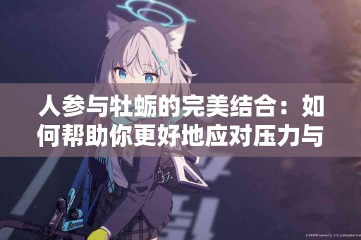 人参与牡蛎的完美结合：如何帮助你更好地应对压力与疲劳