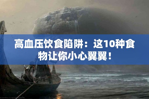 高血压饮食陷阱：这10种食物让你小心翼翼！
