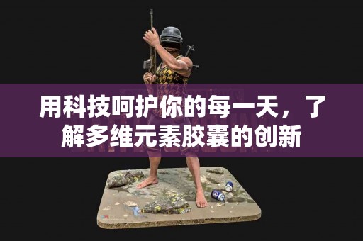 用科技呵护你的每一天，了解多维元素胶囊的创新