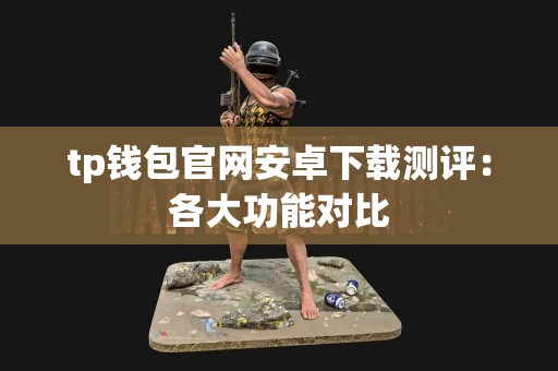 tp钱包官网安卓下载测评：各大功能对比