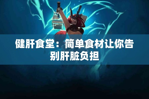 健肝食堂：简单食材让你告别肝脏负担