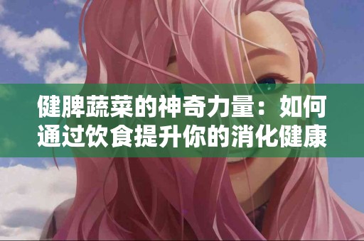 健脾蔬菜的神奇力量：如何通过饮食提升你的消化健康