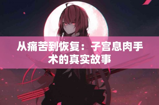从痛苦到恢复：子宫息肉手术的真实故事