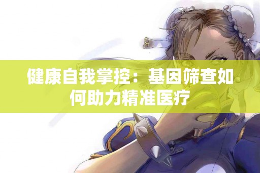 健康自我掌控：基因筛查如何助力精准医疗