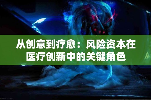 从创意到疗愈：风险资本在医疗创新中的关键角色