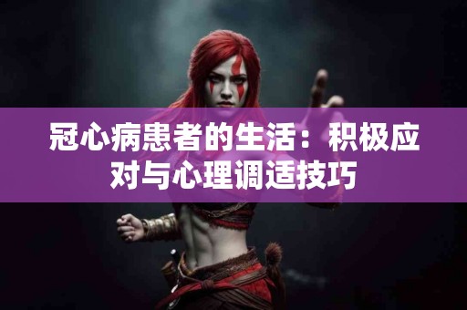 冠心病患者的生活：积极应对与心理调适技巧