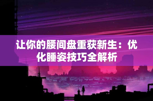 让你的腰间盘重获新生：优化睡姿技巧全解析
