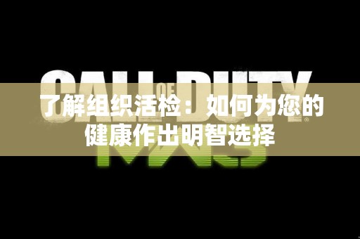 了解组织活检：如何为您的健康作出明智选择