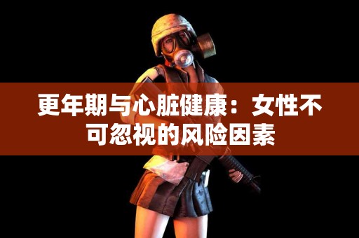 更年期与心脏健康：女性不可忽视的风险因素