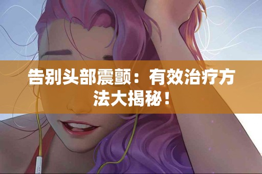 告别头部震颤：有效治疗方法大揭秘！
