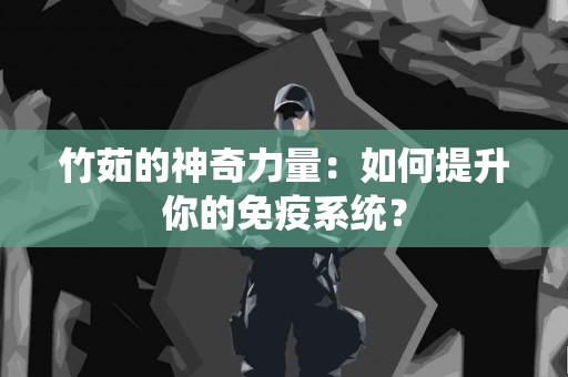 竹茹的神奇力量：如何提升你的免疫系统？