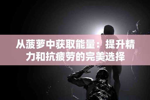 从菠萝中获取能量：提升精力和抗疲劳的完美选择