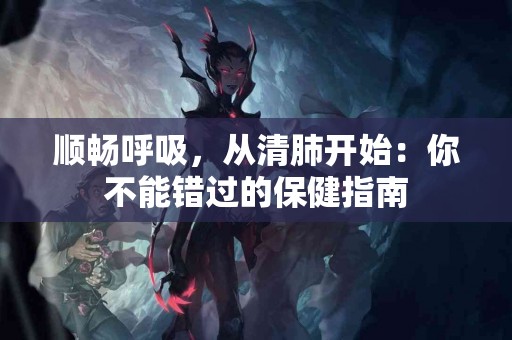 顺畅呼吸，从清肺开始：你不能错过的保健指南