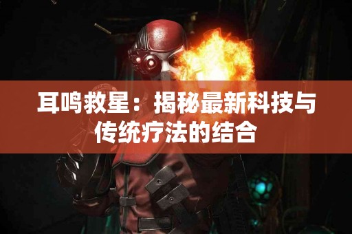 耳鸣救星：揭秘最新科技与传统疗法的结合