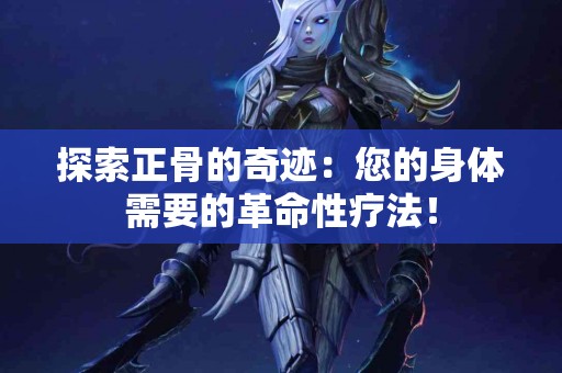 探索正骨的奇迹：您的身体需要的革命性疗法！