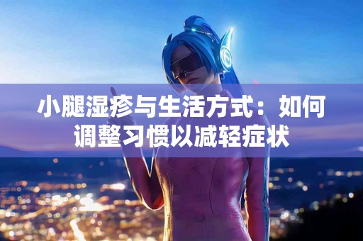 小腿湿疹与生活方式：如何调整习惯以减轻症状