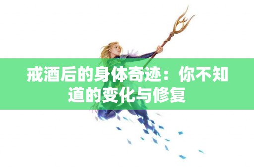 戒酒后的身体奇迹：你不知道的变化与修复
