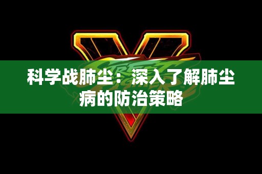 科学战肺尘：深入了解肺尘病的防治策略