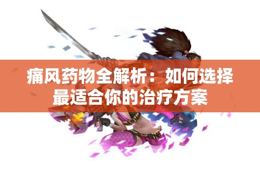 痛风药物全解析：如何选择最适合你的治疗方案