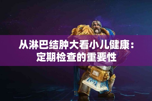 从淋巴结肿大看小儿健康：定期检查的重要性
