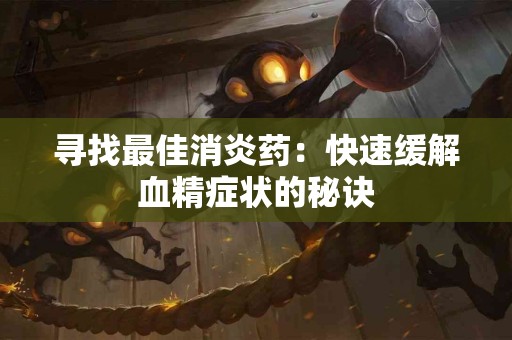 寻找最佳消炎药：快速缓解血精症状的秘诀