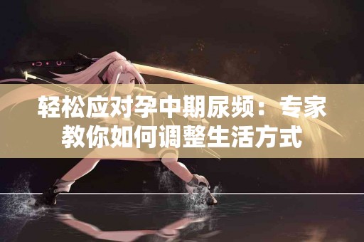 轻松应对孕中期尿频：专家教你如何调整生活方式