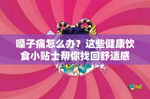 嗓子痛怎么办？这些健康饮食小贴士帮你找回舒适感