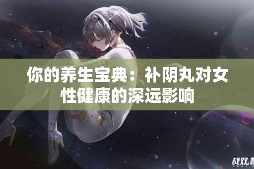 你的养生宝典：补阴丸对女性健康的深远影响