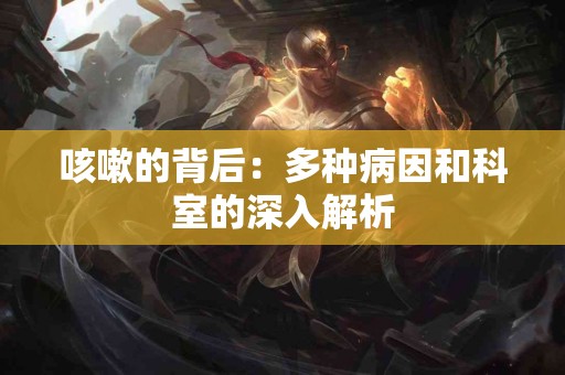 咳嗽的背后：多种病因和科室的深入解析
