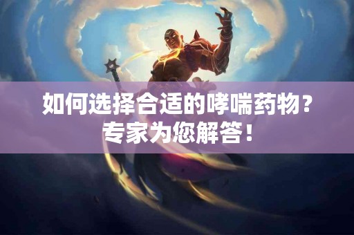 如何选择合适的哮喘药物？专家为您解答！