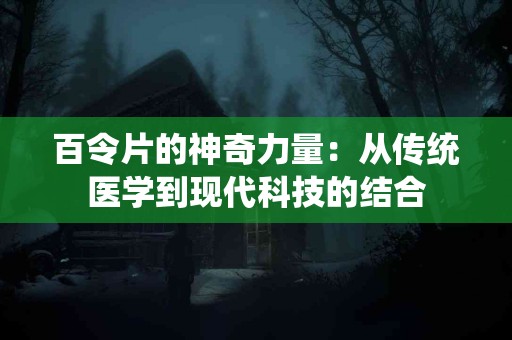 百令片的神奇力量：从传统医学到现代科技的结合