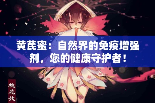 黄芪蜜：自然界的免疫增强剂，您的健康守护者！