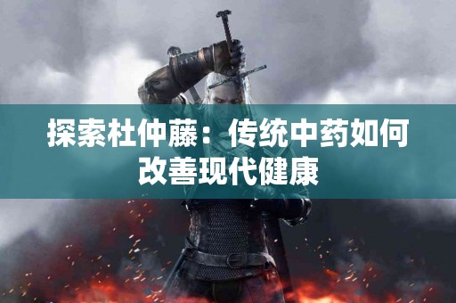 探索杜仲藤：传统中药如何改善现代健康