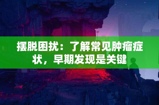 摆脱困扰：了解常见肿瘤症状，早期发现是关键