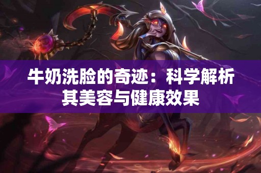 牛奶洗脸的奇迹：科学解析其美容与健康效果