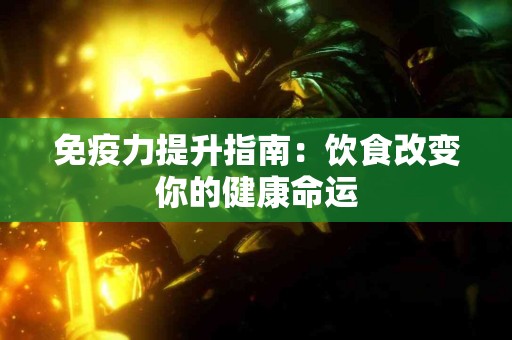 免疫力提升指南：饮食改变你的健康命运