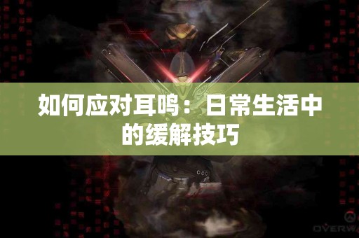 如何应对耳鸣：日常生活中的缓解技巧