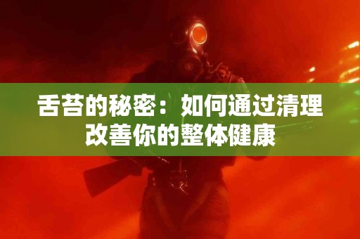 舌苔的秘密：如何通过清理改善你的整体健康